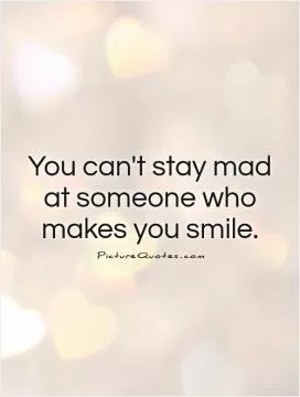 You can't stay mad at someone who makes you smile Picture Quote #1