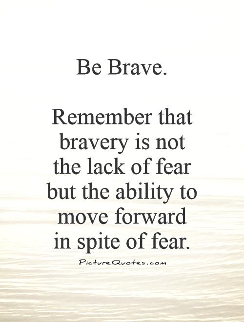 Be Brave.   Remember that bravery is not the lack of fear but the ability to move forward in spite of fear Picture Quote #1