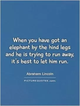 When you have got an elephant by the hind legs and he is trying to run away, it's best to let him run Picture Quote #1