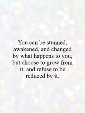 You can be stunned, awakened, and changed by what happens to you, but choose to grow from it, and refuse to be reduced by it Picture Quote #1