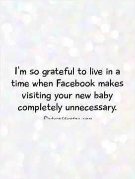I'm so grateful to live in a time when Facebook makes visiting your new baby completely unnecessary Picture Quote #1