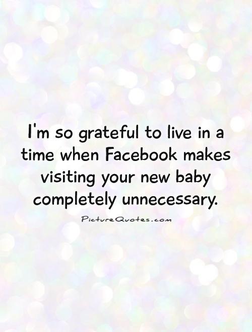 I'm so grateful to live in a time when Facebook makes visiting your new baby completely unnecessary Picture Quote #1