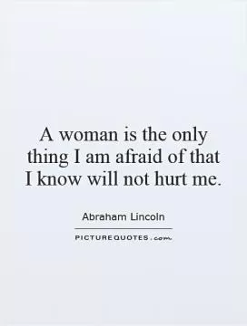 A woman is the only thing I am afraid of that I know will not hurt me Picture Quote #1