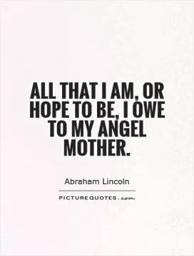 All that I am, or hope to be, I owe to my angel mother Picture Quote #1