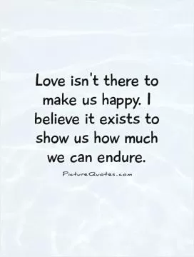 Love isn't there to make us happy. I believe it exists to show us how much we can endure Picture Quote #1