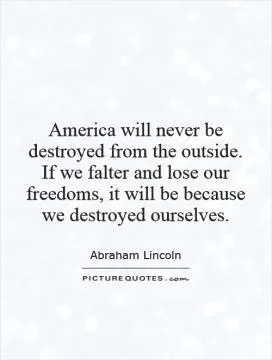 America will never be destroyed from the outside. If we falter and lose our freedoms, it will be because we destroyed ourselves Picture Quote #1
