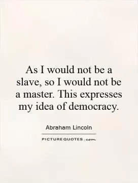As I would not be a slave, so I would not be a master. This expresses my idea of democracy Picture Quote #1