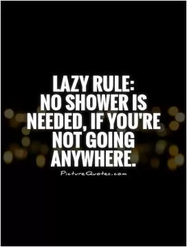 Lazy Rule:  No shower is needed, if you're not going anywhere Picture Quote #1