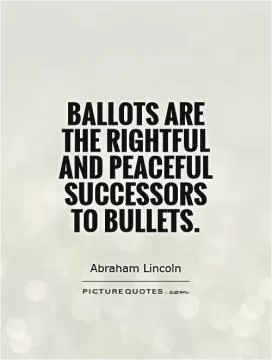 Ballots are the rightful and peaceful successors to bullets Picture Quote #1