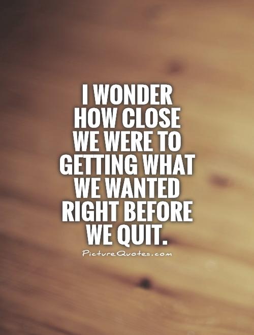 I wonder how close we were to getting what we wanted right before we quit Picture Quote #1