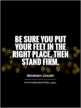 Be sure you put your feet in the right place, then stand firm Picture Quote #1