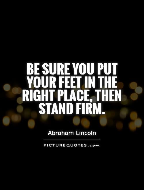 Be sure you put your feet in the right place, then stand firm Picture Quote #1