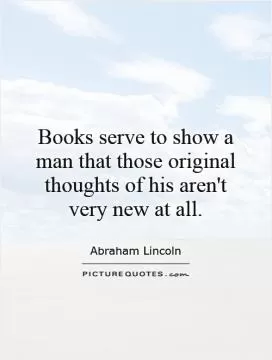 Books serve to show a man that those original thoughts of his aren't very new at all Picture Quote #1