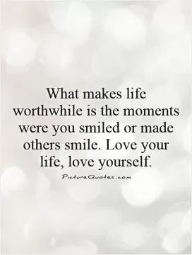 What makes life worthwhile is the moments were you smiled or made others smile. Love your life, love yourself Picture Quote #1