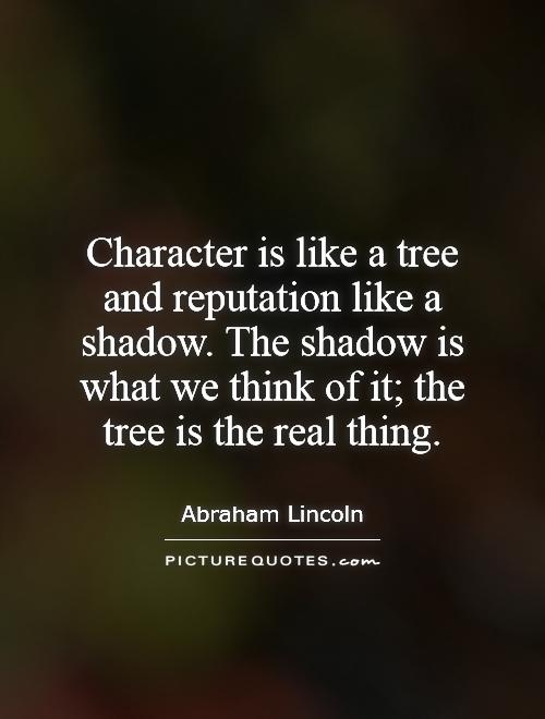 Character is like a tree and reputation like a shadow. The shadow is what we think of it; the tree is the real thing Picture Quote #1