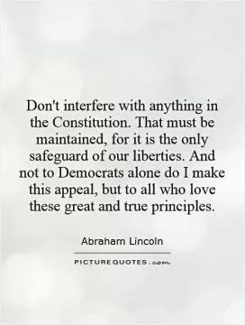 Don't interfere with anything in the Constitution. That must be maintained, for it is the only safeguard of our liberties. And not to Democrats alone do I make this appeal, but to all who love these great and true principles Picture Quote #1