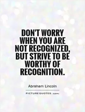 Don't worry when you are not recognized, but strive to be worthy of recognition Picture Quote #1