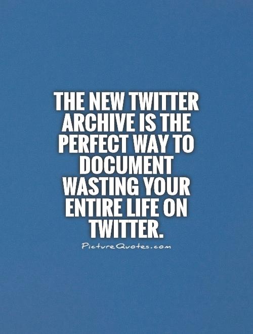 The new Twitter archive is the perfect way to document wasting your entire life on Twitter Picture Quote #1