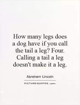 How many legs does a dog have if you call the tail a leg? Four. Calling a tail a leg doesn't make it a leg Picture Quote #1