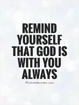 Remind yourself that God is with you always Picture Quote #1