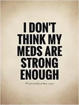 I don't think my meds are strong enough Picture Quote #1