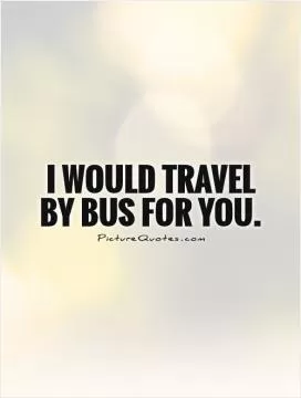 I would travel by bus for you Picture Quote #1