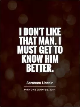 I don't like that man. I must get to know him better Picture Quote #1