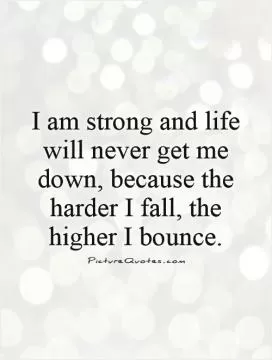 I am strong and life will never get me down, because the harder I fall, the higher I bounce Picture Quote #1