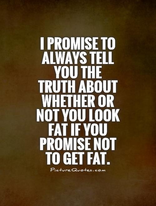 I promise to always tell you the truth about whether or not you look fat if you promise not to get fat Picture Quote #1