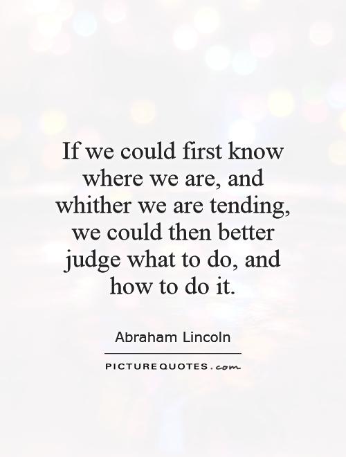 If we could first know where we are, and whither we are tending, we could then better judge what to do, and how to do it Picture Quote #1