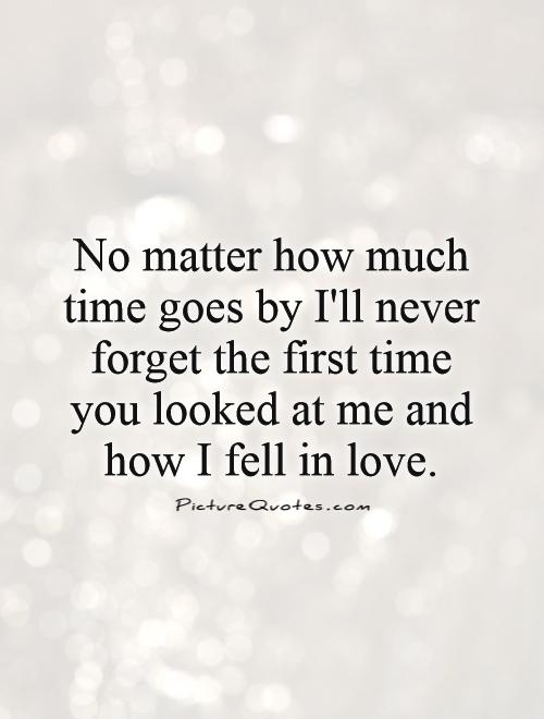 No matter how much time goes by I'll never forget the first time you looked at me and how I fell in love Picture Quote #1