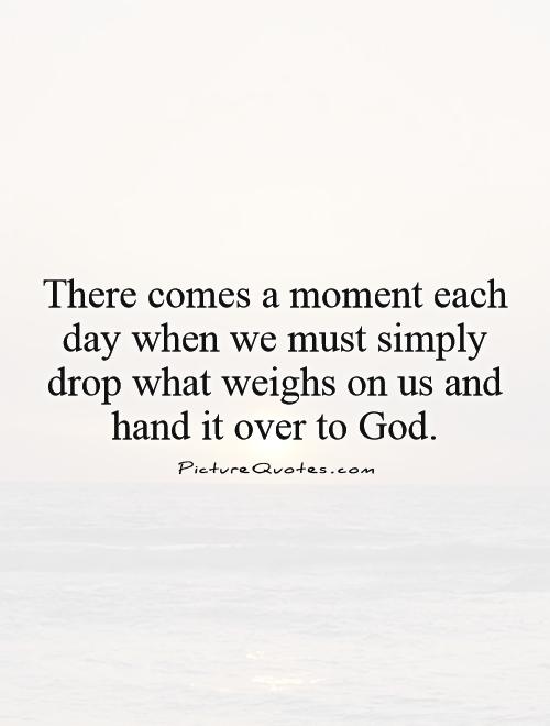 There comes a moment each day when we must simply drop what weighs on us and hand it over to God Picture Quote #1