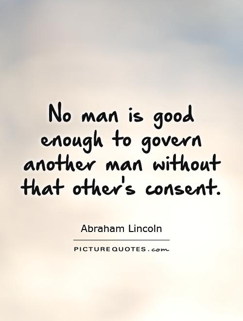No man is good enough to govern another man without that other's consent Picture Quote #1