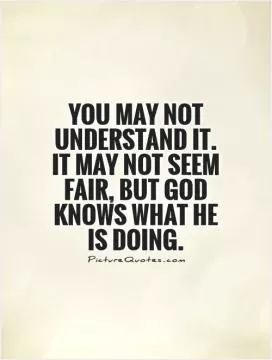 You may not understand it. It may not seem fair, but God knows what He is doing Picture Quote #1