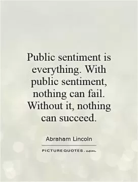 Public sentiment is everything. With public sentiment, nothing can fail. Without it, nothing can succeed Picture Quote #1