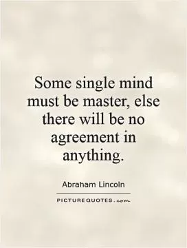 Some single mind must be master, else there will be no agreement in anything Picture Quote #1