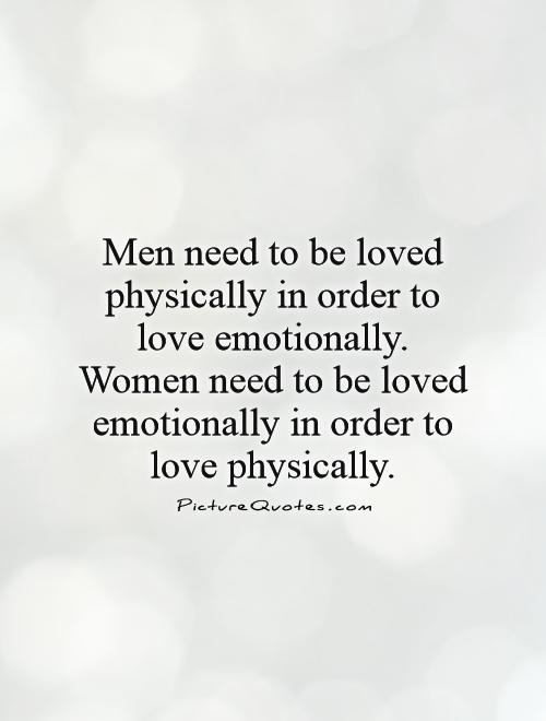 Men need to be loved physically in order to love emotionally. Women need to be loved emotionally in order to love physically Picture Quote #1