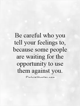 Be careful who you tell your feelings to, because some people are waiting for the opportunity to use them against you Picture Quote #1