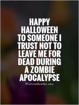 Happy Halloween to someone I trust not to leave me for dead during a zombie apocalypse Picture Quote #1