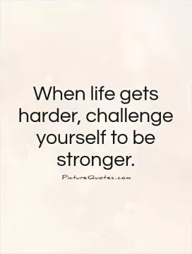 When life gets harder, challenge yourself to be stronger Picture Quote #1