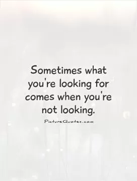 Sometimes what you're looking for comes when you're not looking Picture Quote #1