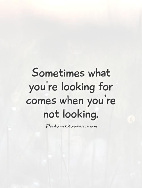 Sometimes what you're looking for comes when you're not looking Picture Quote #1