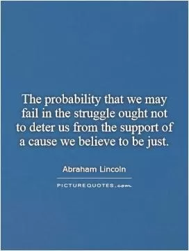 The probability that we may fail in the struggle ought not to deter us from the support of a cause we believe to be just Picture Quote #1