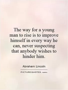 The way for a young man to rise is to improve himself in every way he can, never suspecting that anybody wishes to hinder him Picture Quote #1