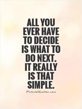 All you ever have to decide is what to do next.  It really  is that simple Picture Quote #1