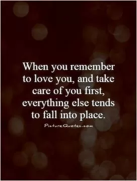 When you remember to love you, and take care of you first, everything else tends to fall into place Picture Quote #1