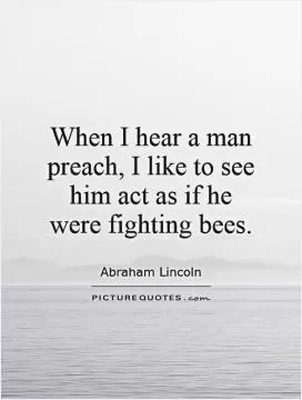When I hear a man preach, I like to see him act as if he were fighting bees Picture Quote #1
