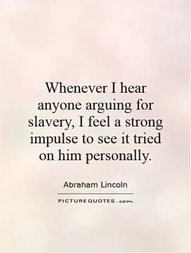 Whenever I hear anyone arguing for slavery, I feel a strong impulse to see it tried on him personally Picture Quote #1