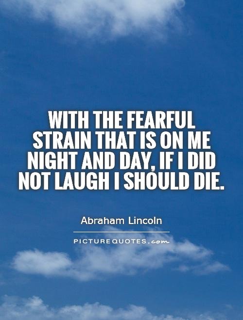 With the fearful strain that is on me night and day, if I did not laugh I should die Picture Quote #1