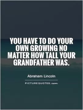 You have to do your own growing no matter how tall your grandfather was Picture Quote #1